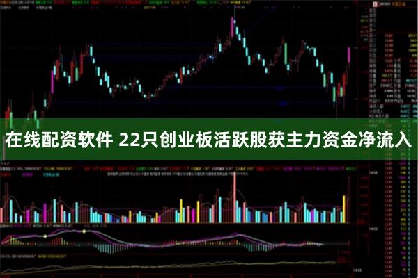 在线配资软件 22只创业板活跃股获主力资金净流入