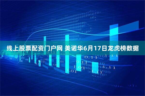 线上股票配资门户网 美诺华6月17日龙虎榜数据