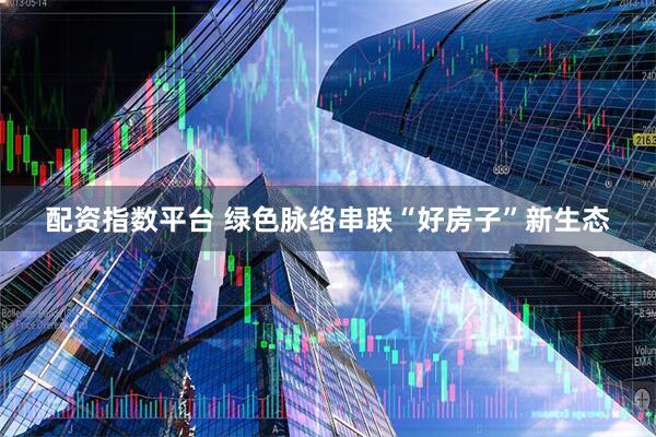配资指数平台 绿色脉络串联“好房子”新生态