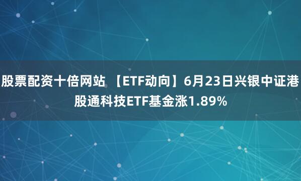 股票配资十倍网站 【ETF动向】6月23日兴银中证港股通科技ETF基金涨1.89%