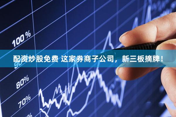 配资炒股免费 这家券商子公司，新三板摘牌！