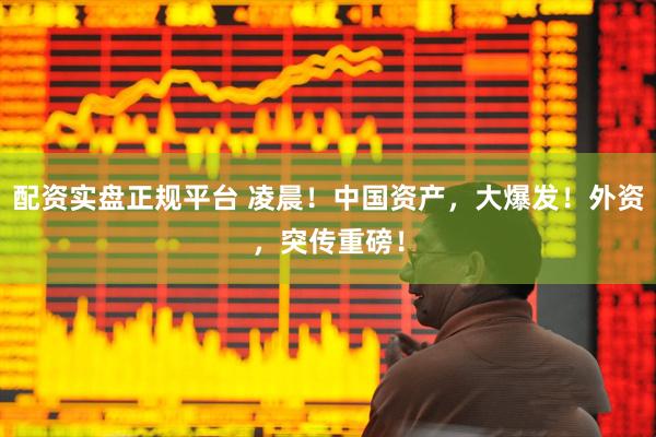 配资实盘正规平台 凌晨！中国资产，大爆发！外资，突传重磅！