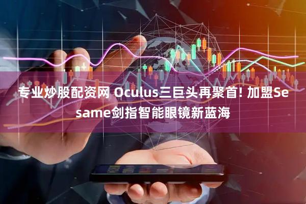 专业炒股配资网 Oculus三巨头再聚首! 加盟Sesame剑指智能眼镜新蓝海