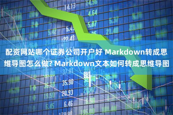 配资网站哪个证券公司开户好 Markdown转成思维导图怎么做? Markdown文本如何转成思维导图