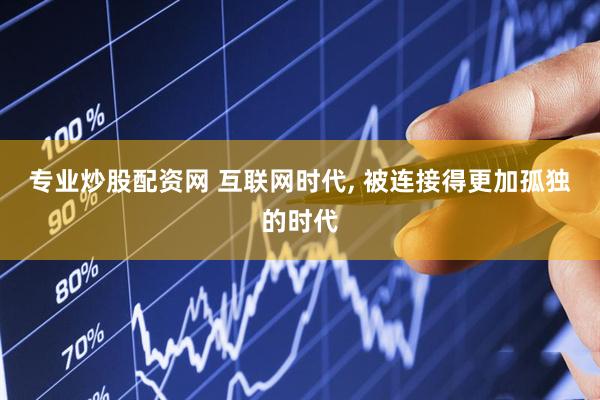 专业炒股配资网 互联网时代, 被连接得更加孤独的时代