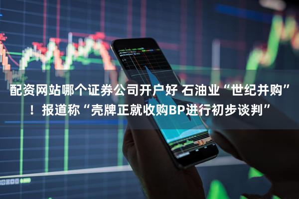 配资网站哪个证券公司开户好 石油业“世纪并购”！报道称“壳牌正就收购BP进行初步谈判”