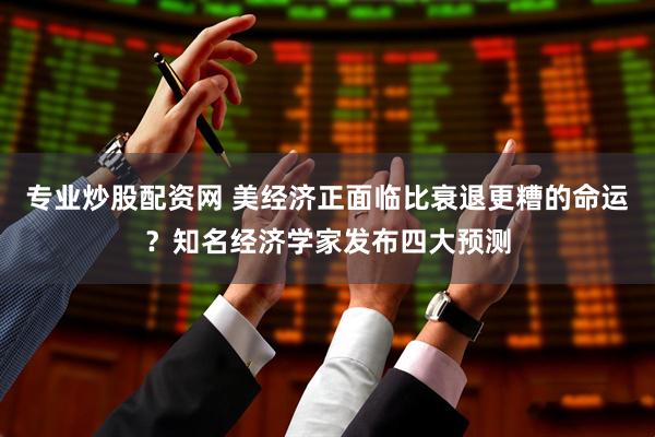 专业炒股配资网 美经济正面临比衰退更糟的命运？知名经济学家发布四大预测