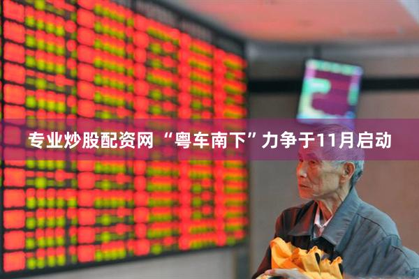 专业炒股配资网 “粤车南下”力争于11月启动
