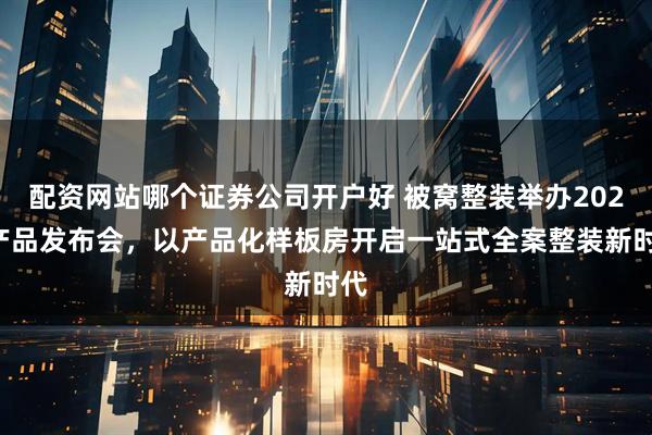 配资网站哪个证券公司开户好 被窝整装举办2025产品发布会，以产品化样板房开启一站式全案整装新时代