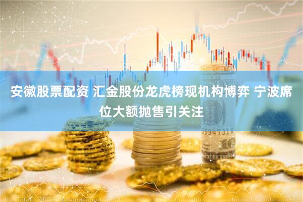 安徽股票配资 汇金股份龙虎榜现机构博弈 宁波席位大额抛售引关注