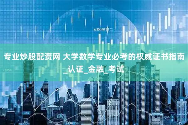 专业炒股配资网 大学数学专业必考的权威证书指南_认证_金融_考试
