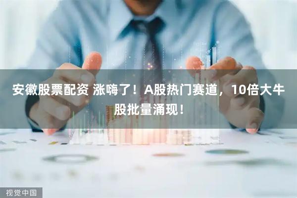 安徽股票配资 涨嗨了！A股热门赛道，10倍大牛股批量涌现！