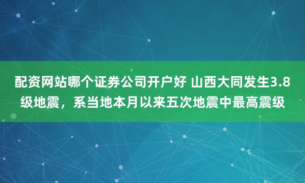 配资网站哪个证券公司开户好 山西大同发生3.8级地震，系当地本月以来五次地震中最高震级