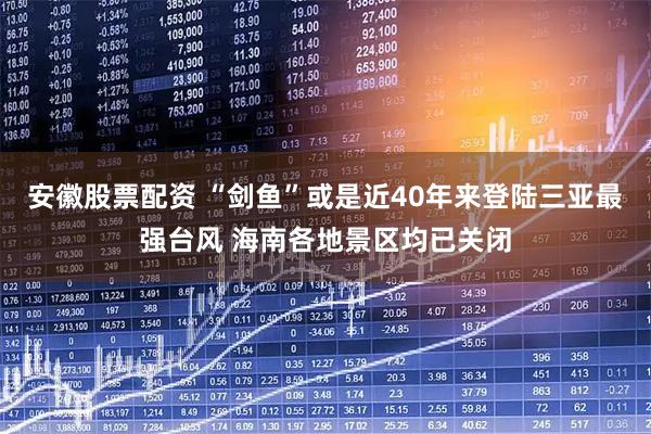 安徽股票配资 “剑鱼”或是近40年来登陆三亚最强台风 海南各地景区均已关闭