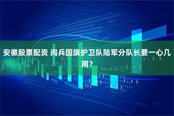 安徽股票配资 阅兵国旗护卫队陆军分队长要一心几用？