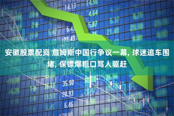 安徽股票配资 詹姆斯中国行争议一幕, 球迷追车围堵, 保镖爆粗口骂人驱赶