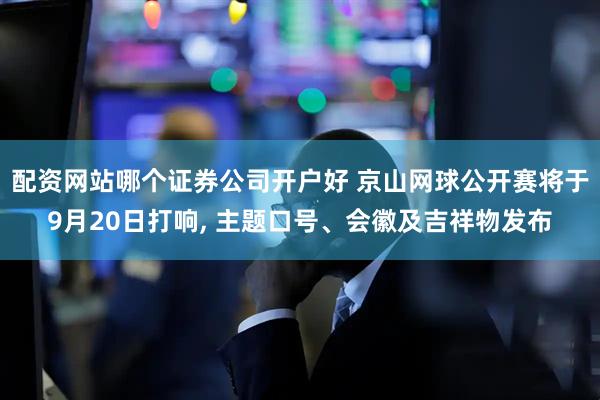 配资网站哪个证券公司开户好 京山网球公开赛将于9月20日打响, 主题口号、会徽及吉祥物发布