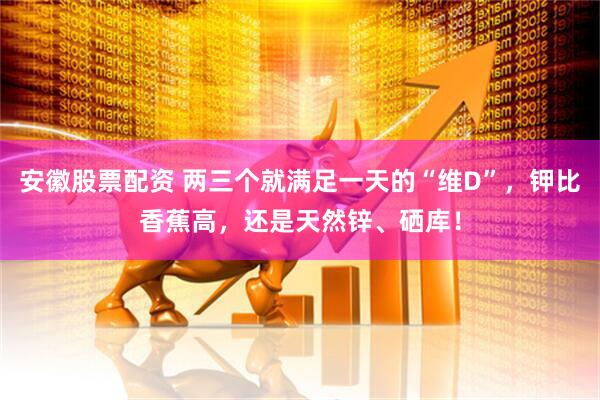 安徽股票配资 两三个就满足一天的“维D”，钾比香蕉高，还是天然锌、硒库！