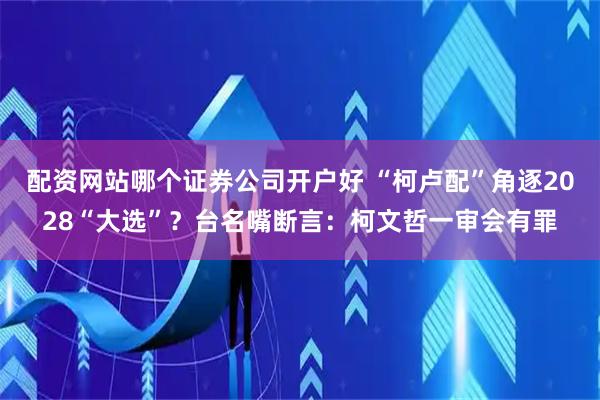 配资网站哪个证券公司开户好 “柯卢配”角逐2028“大选”？台名嘴断言：柯文哲一审会有罪