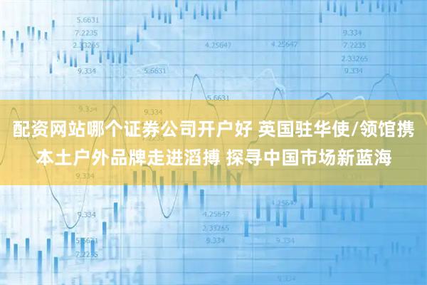 配资网站哪个证券公司开户好 英国驻华使/领馆携本土户外品牌走进滔搏 探寻中国市场新蓝海