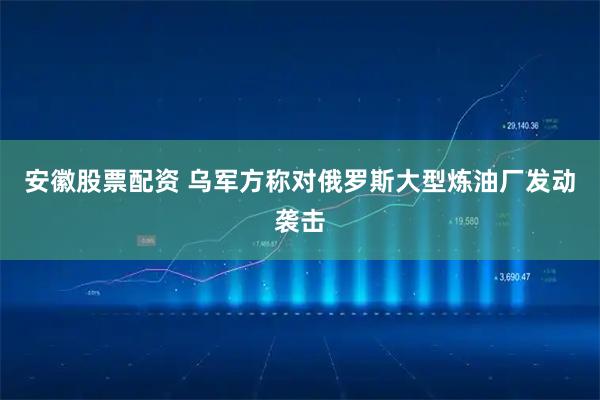 安徽股票配资 乌军方称对俄罗斯大型炼油厂发动袭击