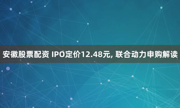 安徽股票配资 IPO定价12.48元, 联合动力申购解读