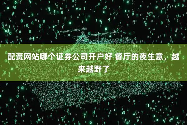 配资网站哪个证券公司开户好 餐厅的夜生意，越来越野了