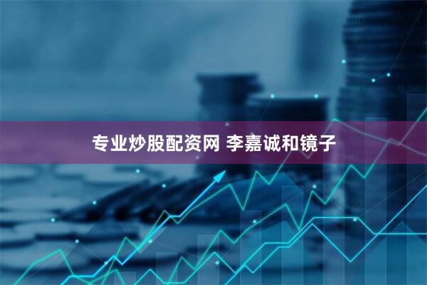 专业炒股配资网 李嘉诚和镜子
