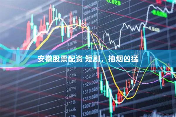 安徽股票配资 短剧，抽烟凶猛