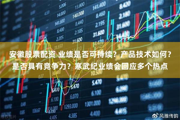 安徽股票配资 业绩是否可持续？产品技术如何？是否具有竞争力？寒武纪业绩会回应多个热点