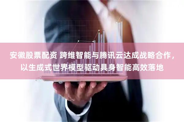 安徽股票配资 跨维智能与腾讯云达成战略合作，以生成式世界模型驱动具身智能高效落地