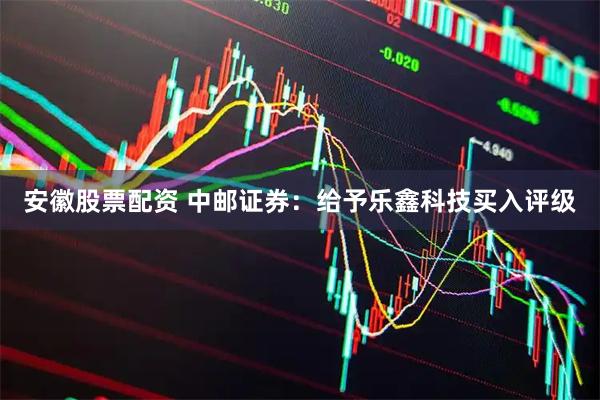 安徽股票配资 中邮证券：给予乐鑫科技买入评级