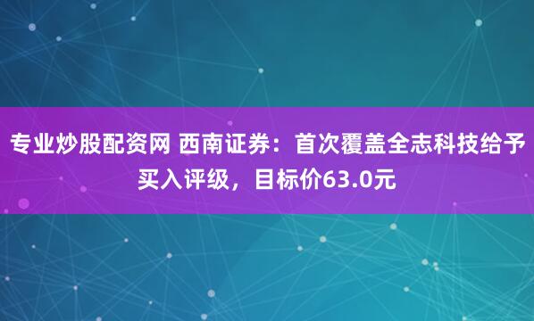 专业炒股配资网 西南证券：首次覆盖全志科技给予买入评级，目标价63.0元