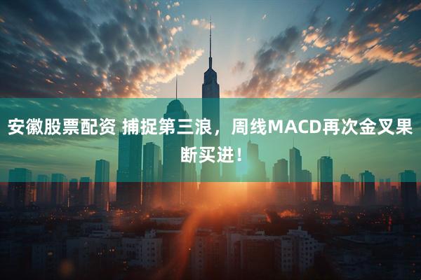 安徽股票配资 捕捉第三浪，周线MACD再次金叉果断买进！