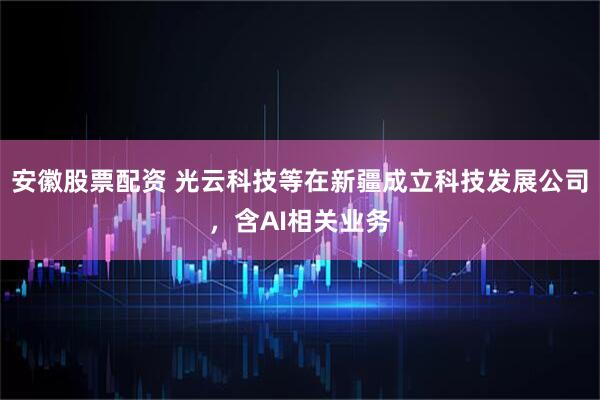 安徽股票配资 光云科技等在新疆成立科技发展公司，含AI相关业务