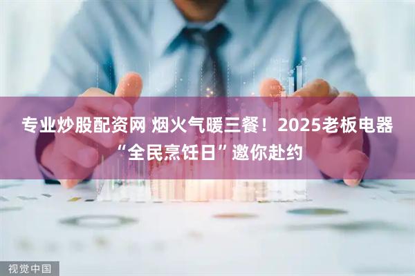 专业炒股配资网 烟火气暖三餐！2025老板电器“全民烹饪日”邀你赴约
