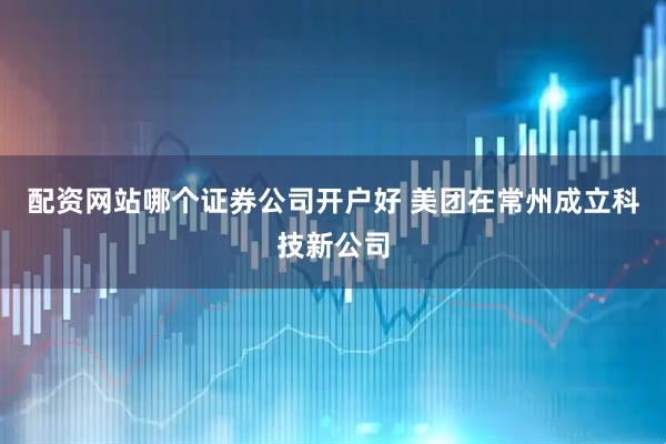 配资网站哪个证券公司开户好 美团在常州成立科技新公司