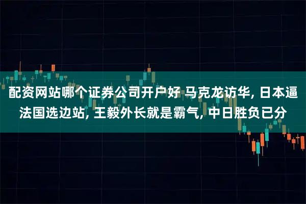配资网站哪个证券公司开户好 马克龙访华, 日本逼法国选边站, 王毅外长就是霸气, 中日胜负已分