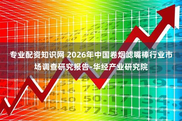 专业配资知识网 2026年中国卷烟滤嘴棒行业市场调查研究报告-华经产业研究院