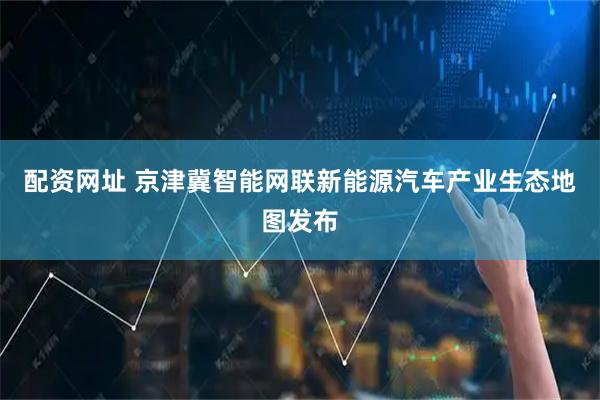 配资网址 京津冀智能网联新能源汽车产业生态地图发布