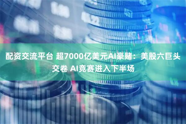 配资交流平台 超7000亿美元AI豪赌：美股六巨头交卷 AI竞赛进入下半场