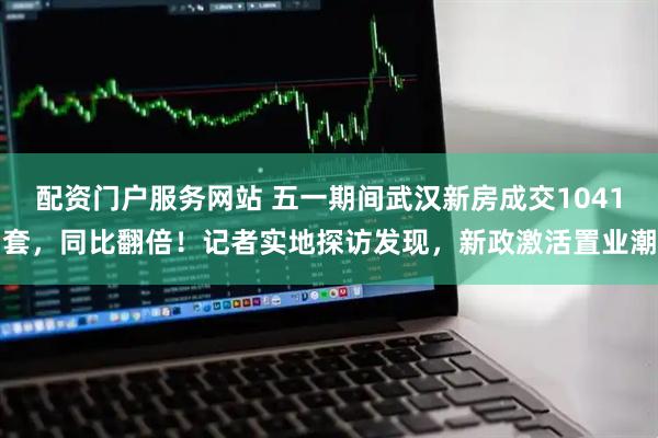 配资门户服务网站 五一期间武汉新房成交1041套，同比翻倍！记者实地探访发现，新政激活置业潮