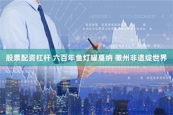 股票配资杠杆 六百年鱼灯耀戛纳 徽州非遗绽世界