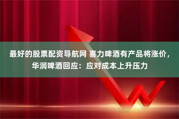 最好的股票配资导航网 喜力啤酒有产品将涨价，华润啤酒回应：应对成本上升压力