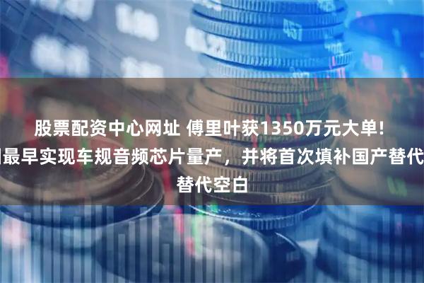 股票配资中心网址 傅里叶获1350万元大单! 全国最早实现车规音频芯片量产，并将首次填补国产替代空白